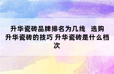 升华瓷砖品牌排名为几线   选购升华瓷砖的技巧 升华瓷砖是什么档次